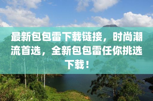 最新包包雷下載鏈接，時(shí)尚潮流首選，全新包包雷任你挑選下載！