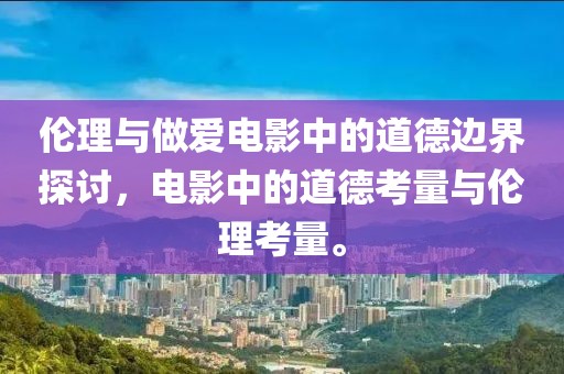 倫理與做愛電影中的道德邊界探討，電影中的道德考量與倫理考量。