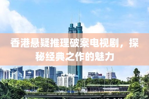 香港懸疑推理破案電視劇，探秘經(jīng)典之作的魅力