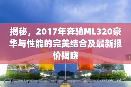 揭秘，2017年奔馳ML320豪華與性能的完美結合及最新報價揭曉