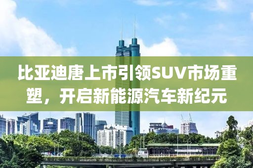 比亞迪唐上市引領(lǐng)SUV市場重塑，開啟新能源汽車新紀(jì)元