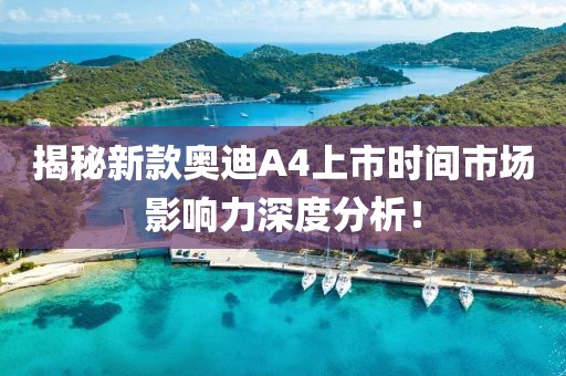 揭秘新款奧迪A4上市時間市場影響力深度分析！