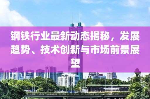 鋼鐵行業(yè)最新動態(tài)揭秘，發(fā)展趨勢、技術(shù)創(chuàng)新與市場前景展望