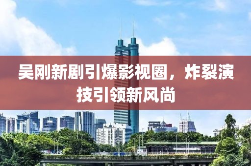 吳剛新劇引爆影視圈，炸裂演技引領(lǐng)新風(fēng)尚