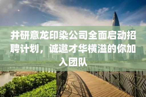 井研意龍印染公司全面啟動招聘計劃，誠邀才華橫溢的你加入團隊