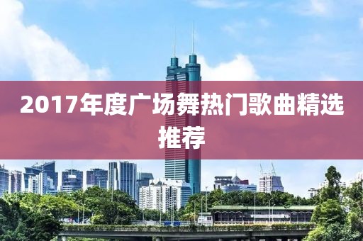 2017年度廣場舞熱門歌曲精選推薦