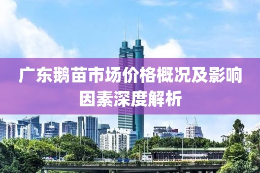 廣東鵝苗市場價(jià)格概況及影響因素深度解析