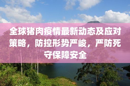 全球豬肉疫情最新動態(tài)及應(yīng)對策略，防控形勢嚴峻，嚴防死守保障安全