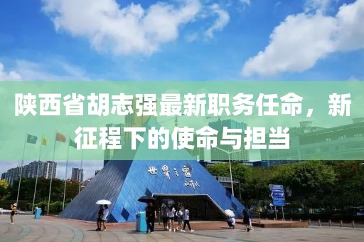 陜西省胡志強最新職務任命，新征程下的使命與擔當