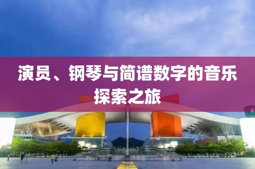 演員、鋼琴與簡譜數(shù)字的音樂探索之旅