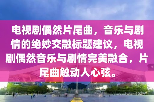 電視劇偶然片尾曲，音樂與劇情的絕妙交融標(biāo)題建議，電視劇偶然音樂與劇情完美融合，片尾曲觸動人心弦。