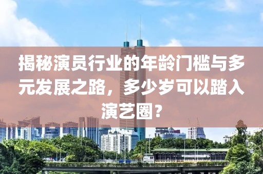 揭秘演員行業(yè)的年齡門檻與多元發(fā)展之路，多少歲可以踏入演藝圈？