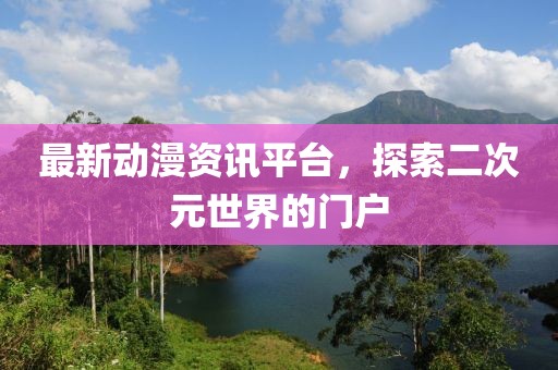 最新動漫資訊平臺，探索二次元世界的門戶