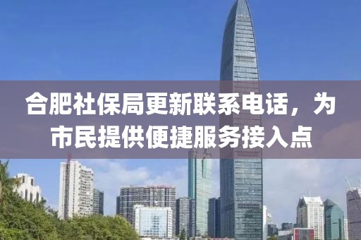 合肥社保局更新聯(lián)系電話，為市民提供便捷服務(wù)接入點(diǎn)