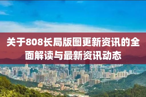 關(guān)于808長(zhǎng)局版圖更新資訊的全面解讀與最新資訊動(dòng)態(tài)