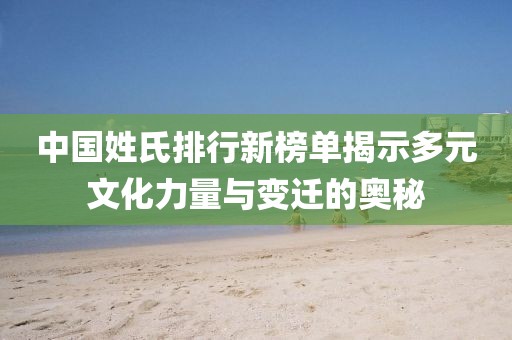 中國(guó)姓氏排行新榜單揭示多元文化力量與變遷的奧秘