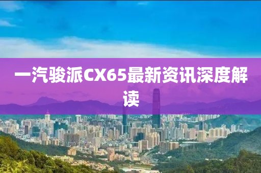 一汽駿派CX65最新資訊深度解讀