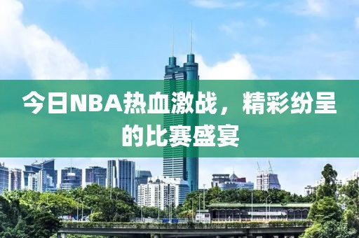 今日NBA熱血激戰(zhàn)，精彩紛呈的比賽盛宴