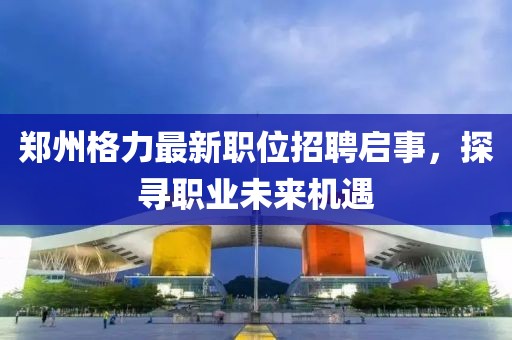 鄭州格力最新職位招聘啟事，探尋職業(yè)未來(lái)機(jī)遇