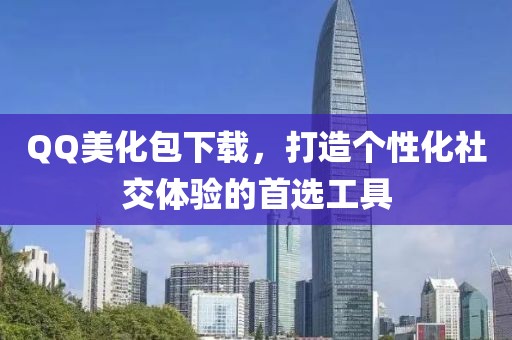 QQ美化包下載，打造個性化社交體驗的首選工具