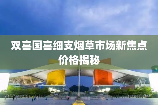 雙喜國喜細支煙草市場新焦點價格揭秘