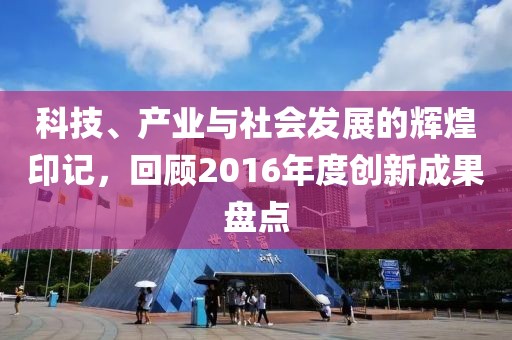 科技、產(chǎn)業(yè)與社會發(fā)展的輝煌印記，回顧2016年度創(chuàng)新成果盤點(diǎn)