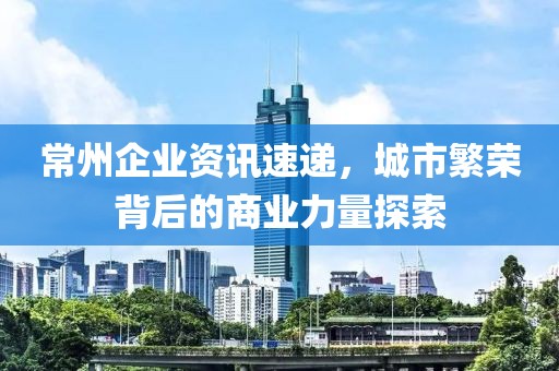 常州企業(yè)資訊速遞，城市繁榮背后的商業(yè)力量探索