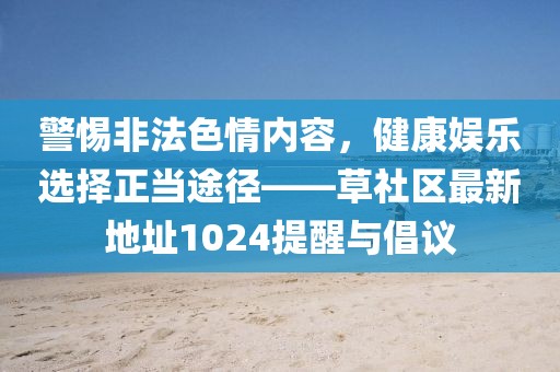 警惕非法色情內(nèi)容，健康娛樂選擇正當途徑——草社區(qū)最新地址1024提醒與倡議