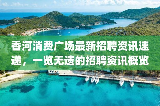 香河消費廣場最新招聘資訊速遞，一覽無遺的招聘資訊概覽