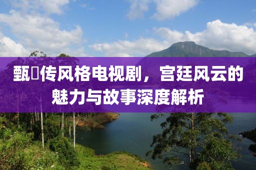 甄嬛傳風(fēng)格電視劇，宮廷風(fēng)云的魅力與故事深度解析