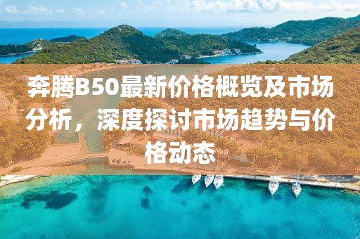 奔騰B50最新價格概覽及市場分析，深度探討市場趨勢與價格動態(tài)