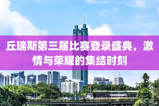 丘瑞斯第三屆比賽登錄盛典，激情與榮耀的集結(jié)時刻