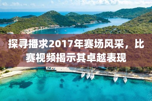 探尋播求2017年賽場風采，比賽視頻揭示其卓越表現(xiàn)