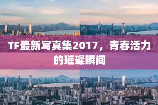 TF最新寫真集2017，青春活力的璀璨瞬間