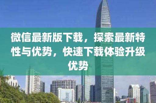 微信最新版下載，探索最新特性與優(yōu)勢，快速下載體驗升級優(yōu)勢