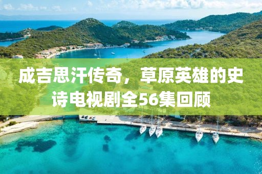 成吉思汗傳奇，草原英雄的史詩(shī)電視劇全56集回顧