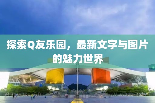 探索Q友樂園，最新文字與圖片的魅力世界