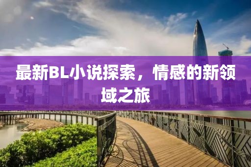 最新BL小說探索，情感的新領(lǐng)域之旅