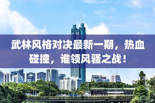 武林風(fēng)格對決最新一期，熱血碰撞，誰領(lǐng)風(fēng)騷之戰(zhàn)！