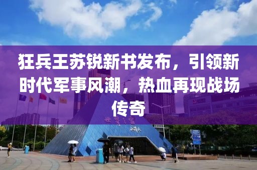 狂兵王蘇銳新書發(fā)布，引領(lǐng)新時代軍事風潮，熱血再現(xiàn)戰(zhàn)場傳奇