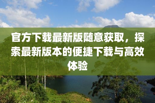 官方下載最新版隨意獲取，探索最新版本的便捷下載與高效體驗(yàn)