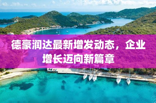 德豪潤達(dá)最新增發(fā)動態(tài)，企業(yè)增長邁向新篇章