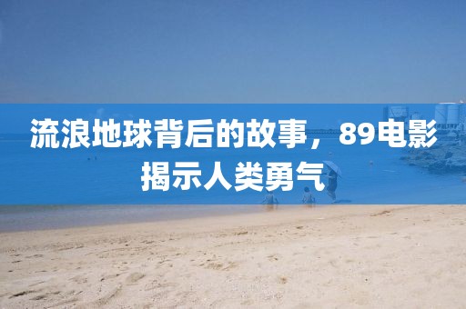 流浪地球背后的故事，89電影揭示人類勇氣