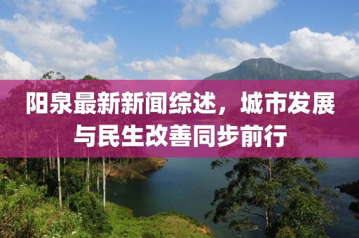 陽泉最新新聞綜述，城市發(fā)展與民生改善同步前行