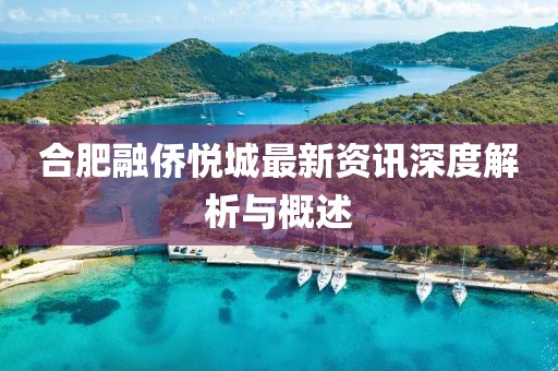 合肥融僑悅城最新資訊深度解析與概述