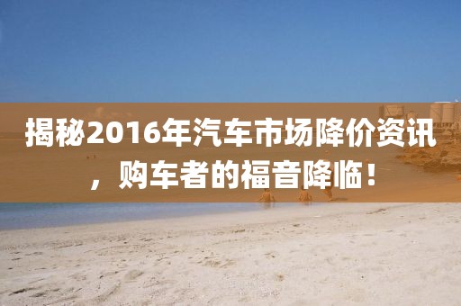 揭秘2016年汽車市場降價資訊，購車者的福音降臨！