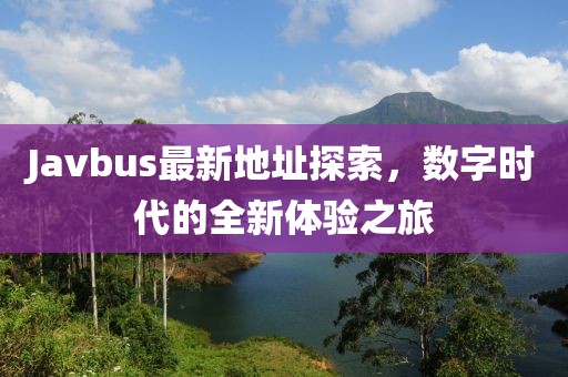 Javbus最新地址探索，數(shù)字時(shí)代的全新體驗(yàn)之旅