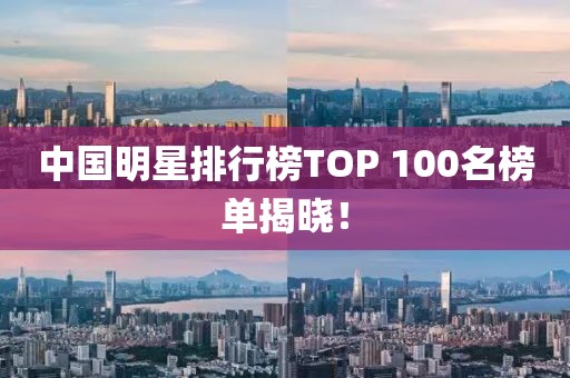 中國明星排行榜TOP 100名榜單揭曉！