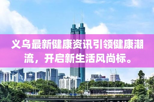 義烏最新健康資訊引領(lǐng)健康潮流，開(kāi)啟新生活風(fēng)尚標(biāo)。