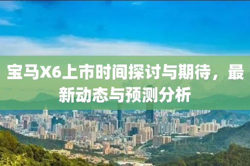 寶馬X6上市時間探討與期待，最新動態(tài)與預測分析